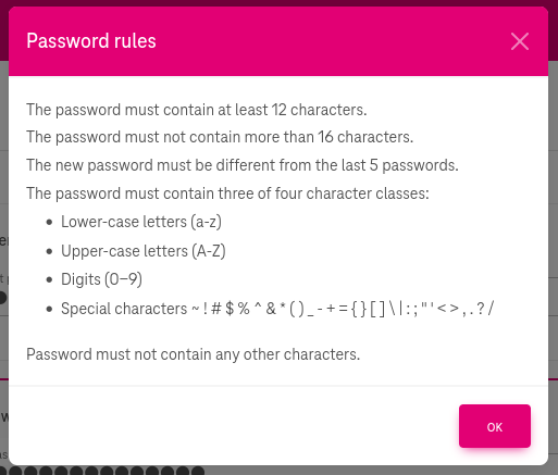 Password must be 12 to max 16 characters, must contain letters/numbers/special chars, must be different from the last 5 passwords AND must not contain too special chars