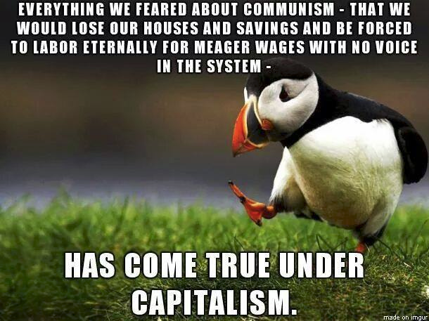 walking puffin meme, text:

Everything we feared about Communism - That we would lose our houses and savings and be forced to labor eternally for meager wages with no voice in the system – HAS COME TRUE UNDER CAPITALISM.